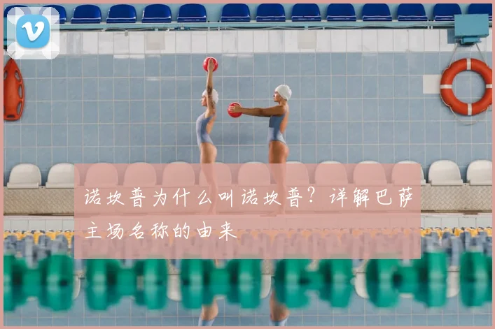 诺坎普为什么叫诺坎普？详解巴萨主场名称的由来