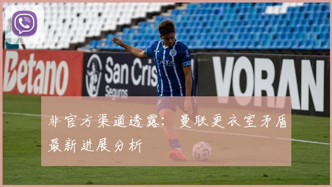 非官方渠道透露：曼联更衣室矛盾最新进展分析