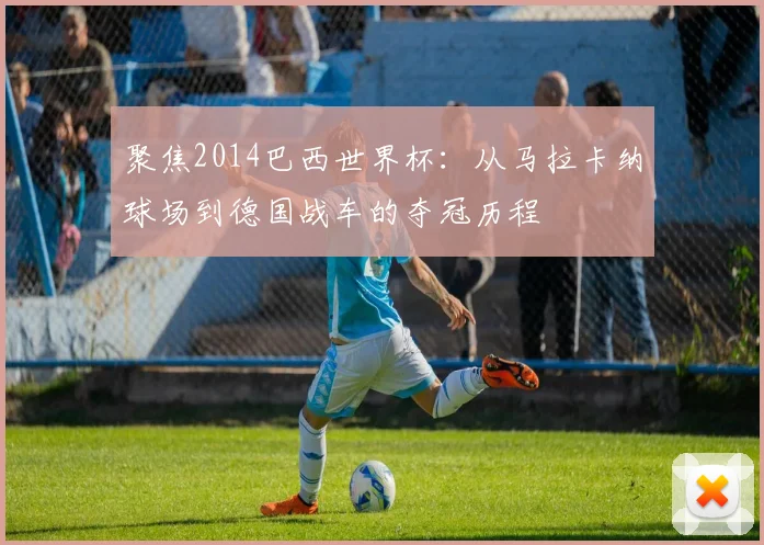 聚焦2014巴西世界杯：从马拉卡纳球场到德国战车的夺冠历程