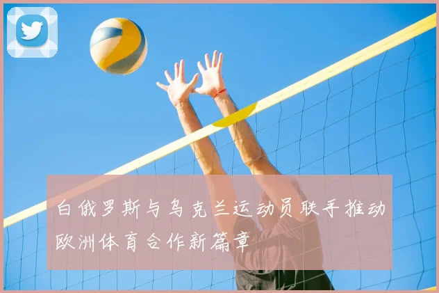 白俄罗斯与乌克兰运动员联手推动欧洲体育合作新篇章