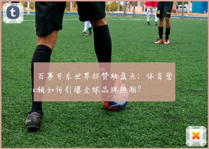 百事可乐世界杯赞助盘点：体育营销如何引爆全球品牌热潮？