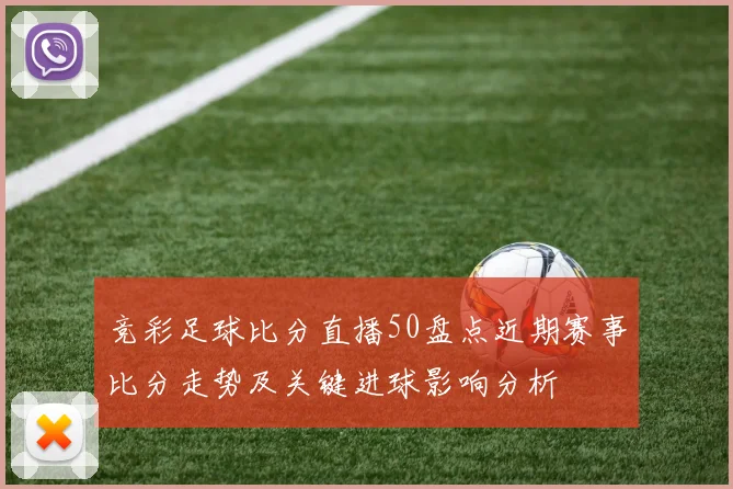 竞彩足球比分直播50盘点近期赛事比分走势及关键进球影响分析