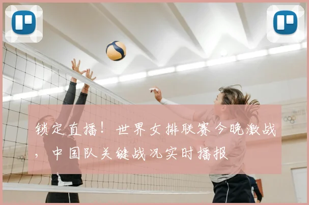 锁定直播！世界女排联赛今晚激战，中国队关键战况实时播报