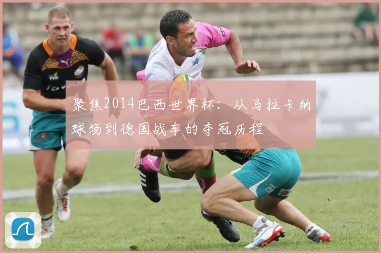 聚焦2014巴西世界杯:从马拉卡纳球场到德国战车的夺冠历程